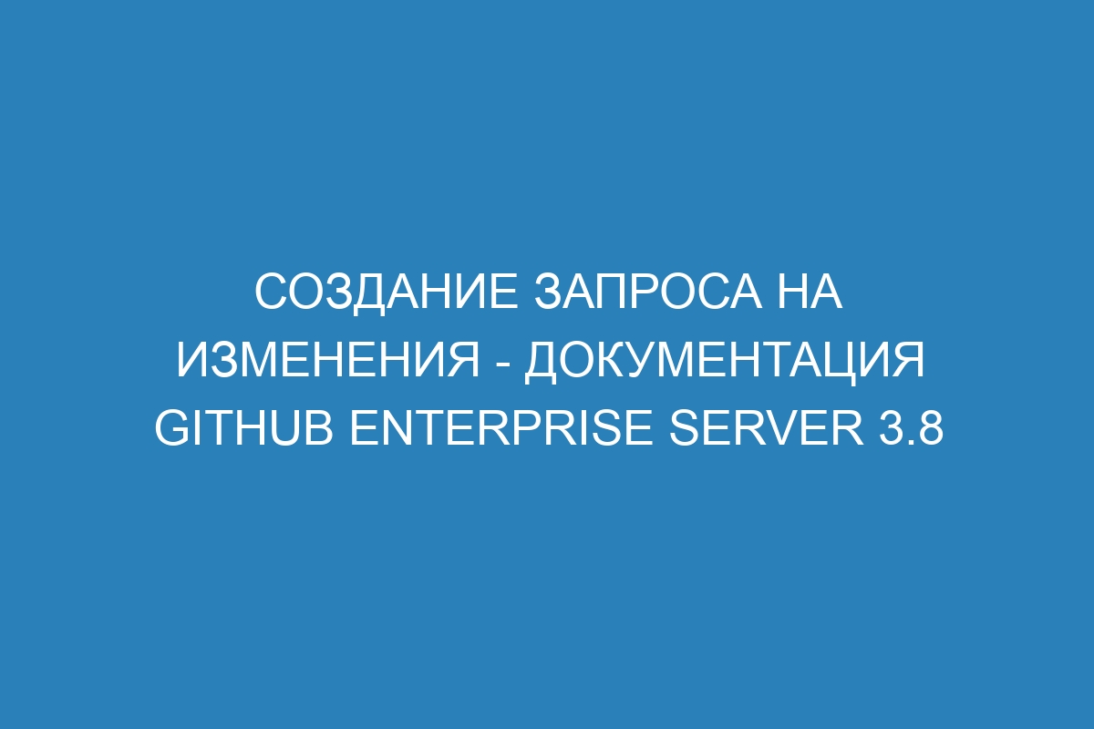 Создание запроса на изменения - документация GitHub Enterprise Server 3.8