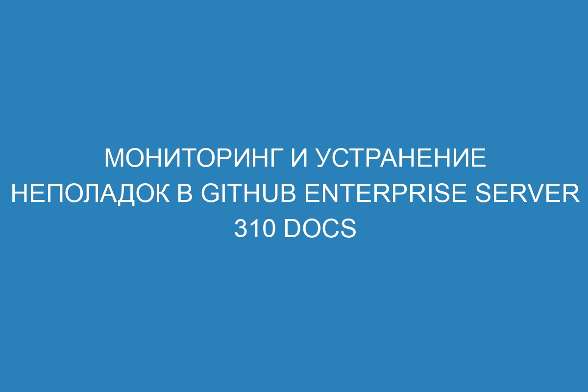 Мониторинг и устранение неполадок в GitHub Enterprise Server 310 Docs