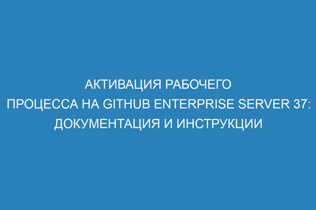 Активация рабочего процесса на GitHub Enterprise Server 37: документация и инструкции