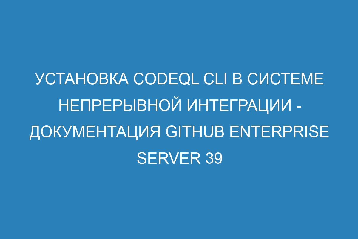 Установка CodeQL CLI в системе непрерывной интеграции - Документация GitHub Enterprise Server 39