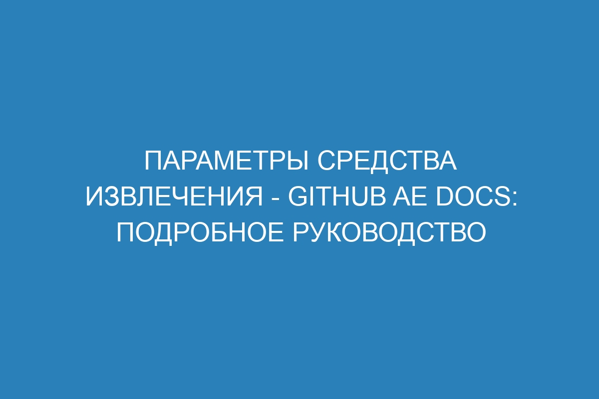 Параметры средства извлечения - GitHub AE Docs: подробное руководство