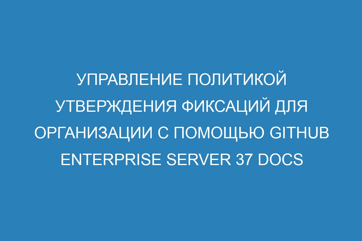 Управление политикой утверждения фиксаций для организации с помощью GitHub Enterprise Server 37 Docs