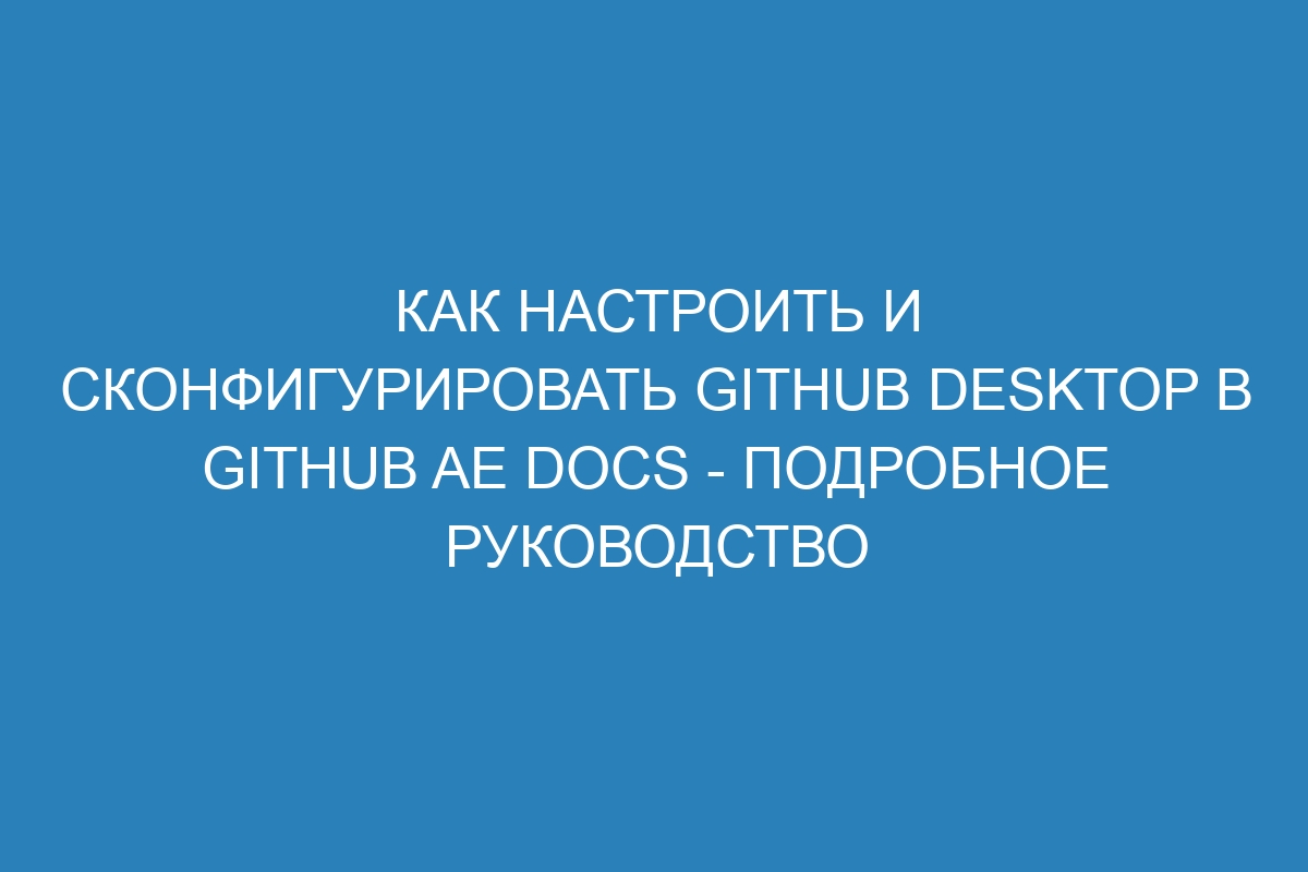 Как настроить и сконфигурировать GitHub Desktop в GitHub AE Docs - подробное руководство