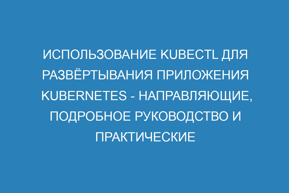 Использование kubectl для развёртывания приложения Kubernetes - направляющие, подробное руководство и практические примеры