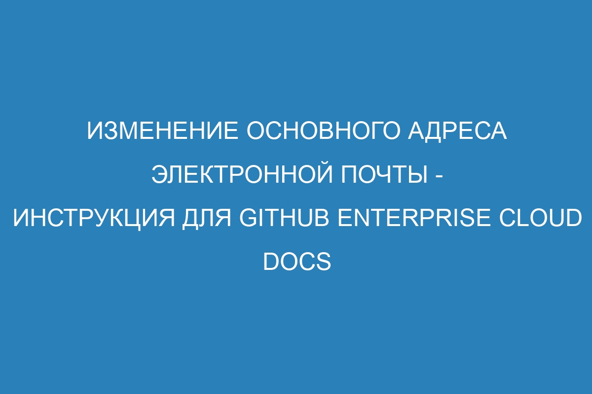 Изменение основного адреса электронной почты - инструкция для GitHub Enterprise Cloud Docs