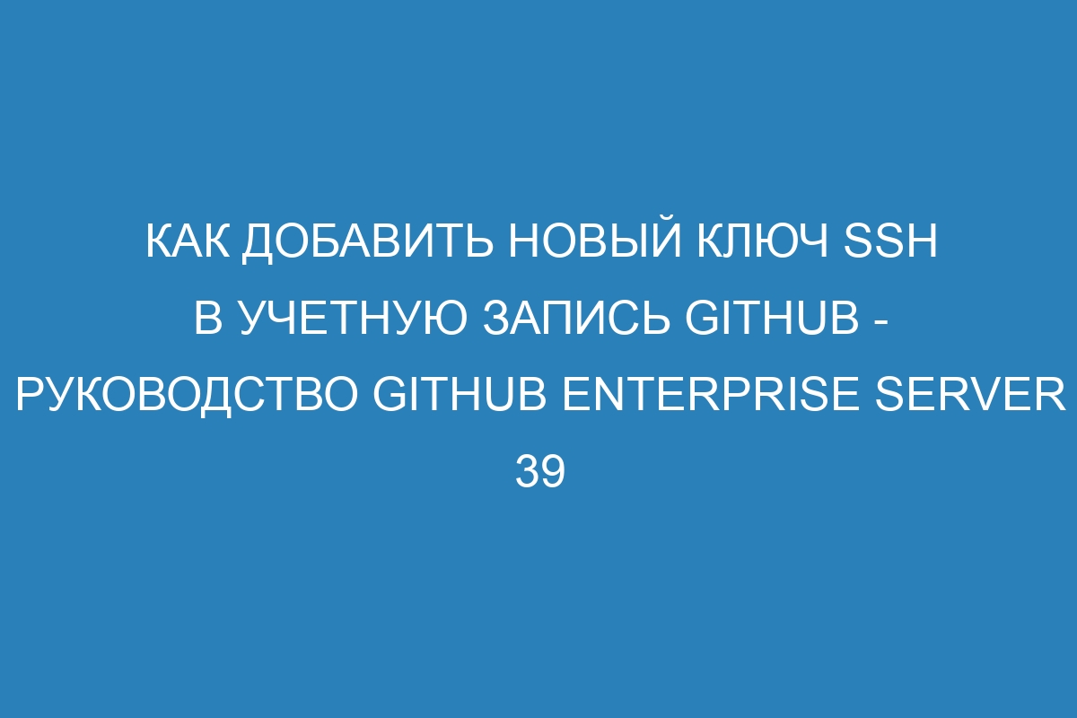 Как добавить новый ключ SSH в учетную запись GitHub - руководство GitHub Enterprise Server 39