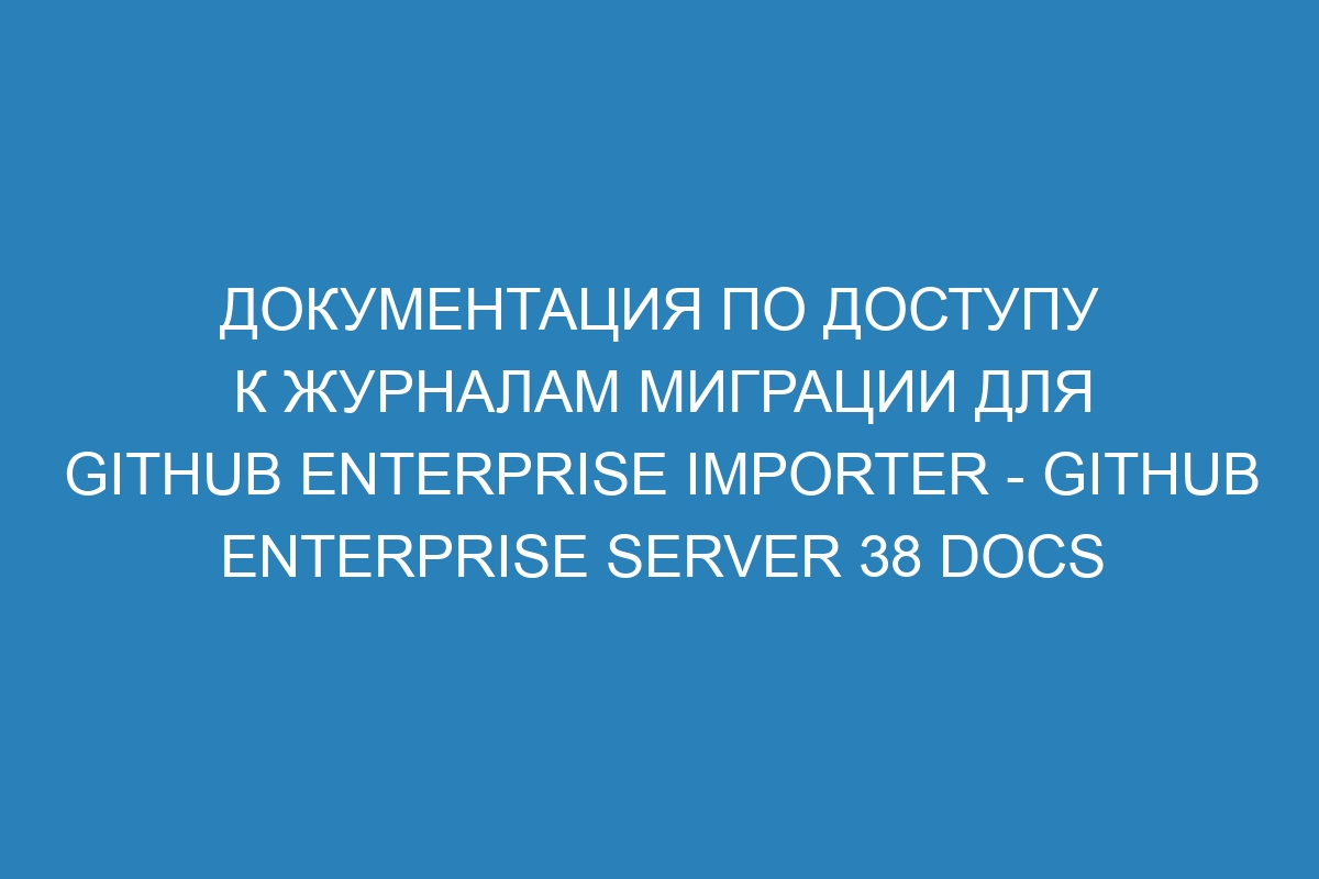 Документация по доступу к журналам миграции для GitHub Enterprise Importer - GitHub Enterprise Server 38 Docs