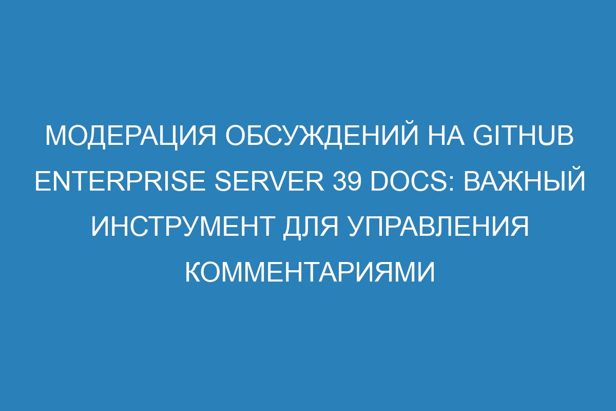 Модерация обсуждений на GitHub Enterprise Server 39 Docs: важный инструмент для управления комментариями