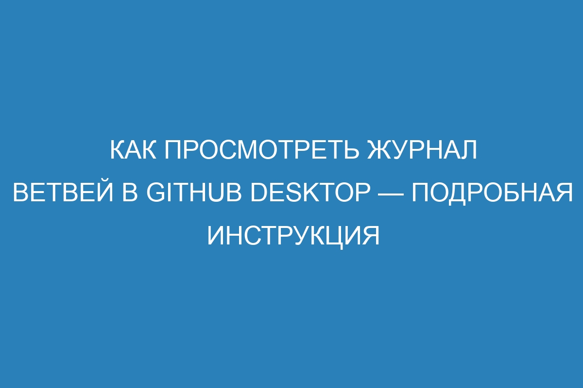 Как просмотреть журнал ветвей в GitHub Desktop — подробная инструкция