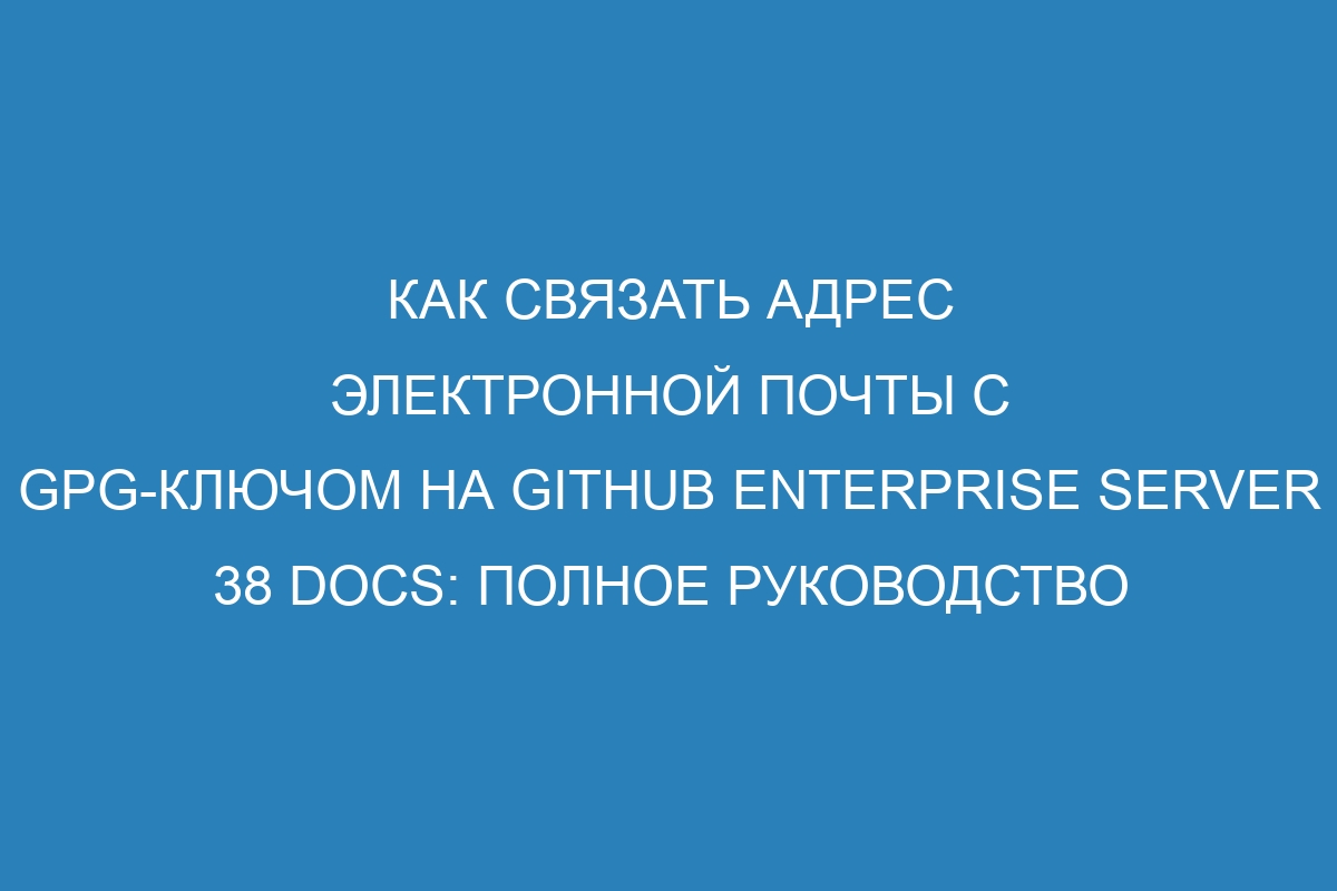 Как связать адрес электронной почты с GPG-ключом на GitHub Enterprise Server 38 Docs: полное руководство