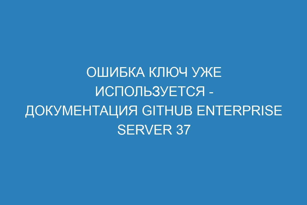 Ошибка ключ уже используется - документация GitHub Enterprise Server 37