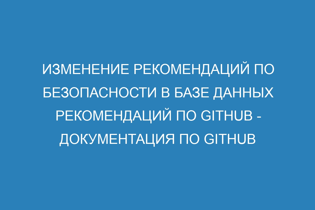 Изменение рекомендаций по безопасности в базе данных рекомендаций по GitHub - Документация по GitHub