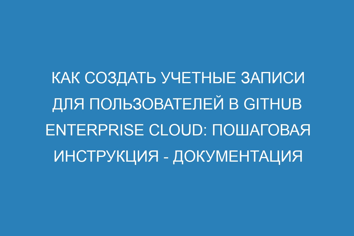 Как создать учетные записи для пользователей в GitHub Enterprise Cloud: пошаговая инструкция - Документация