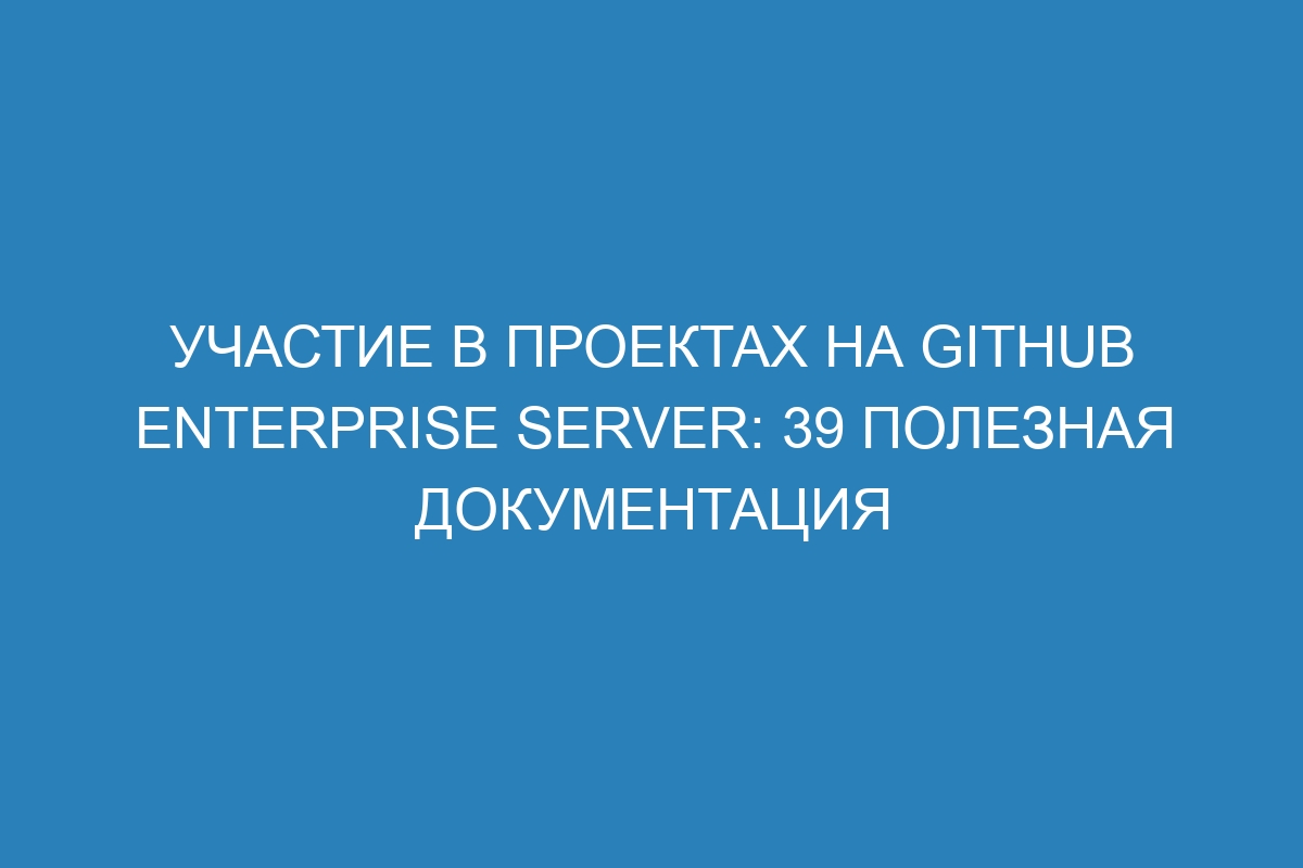 Участие в проектах на GitHub Enterprise Server: 39 полезная документация