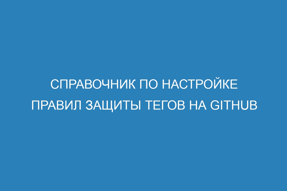 Справочник по настройке правил защиты тегов на GitHub