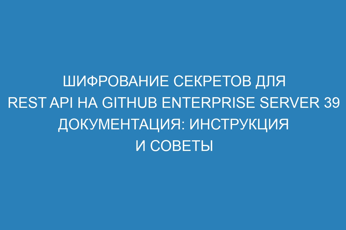 Шифрование секретов для REST API на GitHub Enterprise Server 39 документация: инструкция и советы