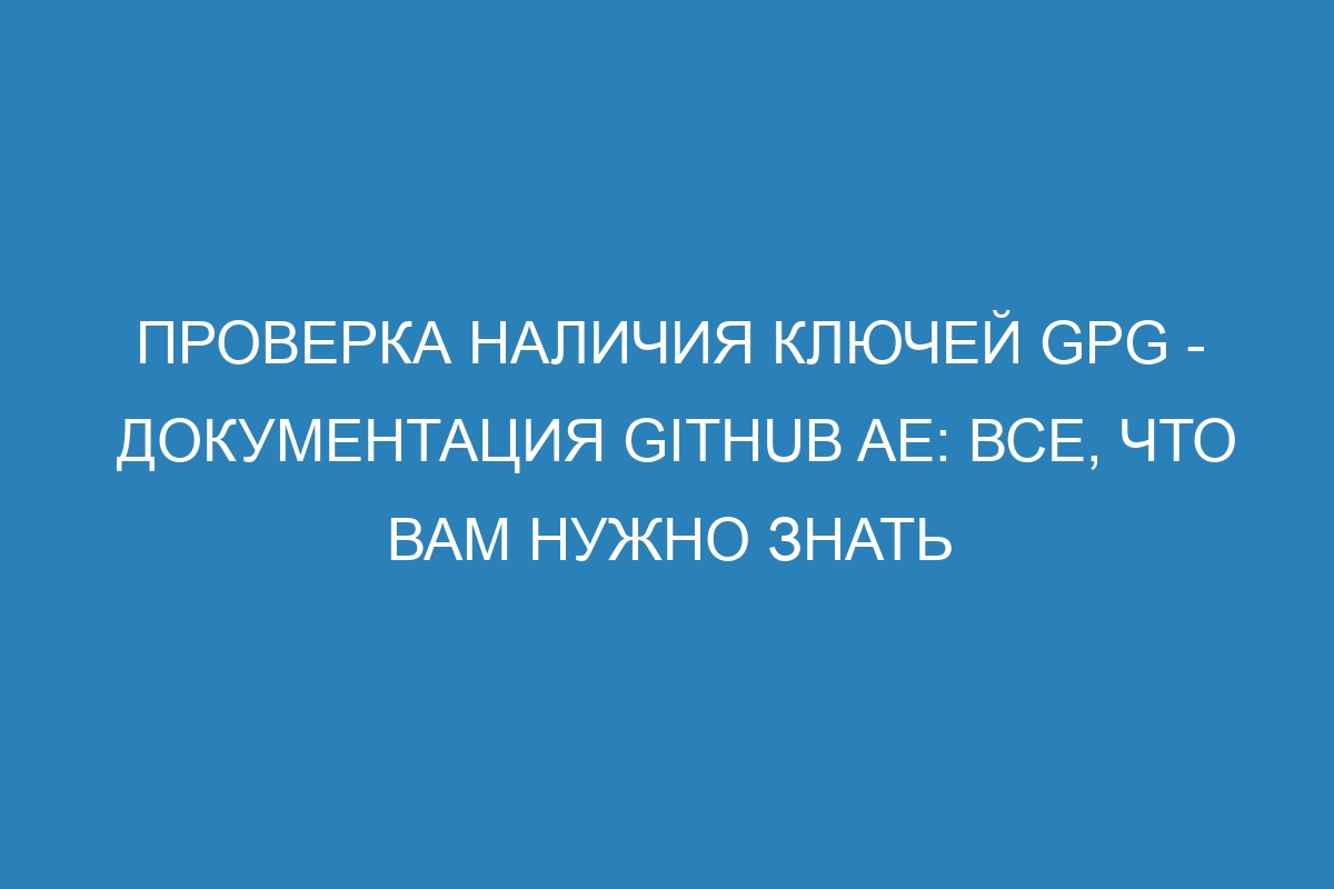 Проверка наличия ключей GPG - Документация GitHub AE: все, что вам нужно знать