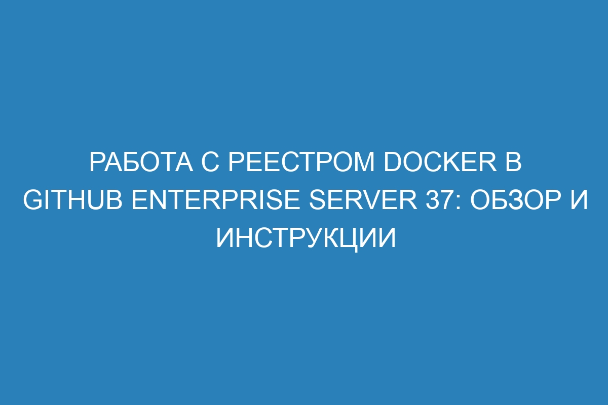 Работа с реестром Docker в GitHub Enterprise Server 37: обзор и инструкции