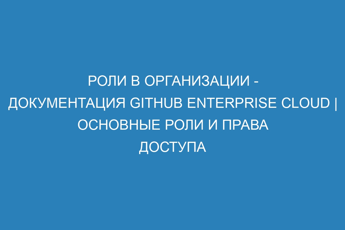 Роли в организации - Документация GitHub Enterprise Cloud | Основные роли и права доступа