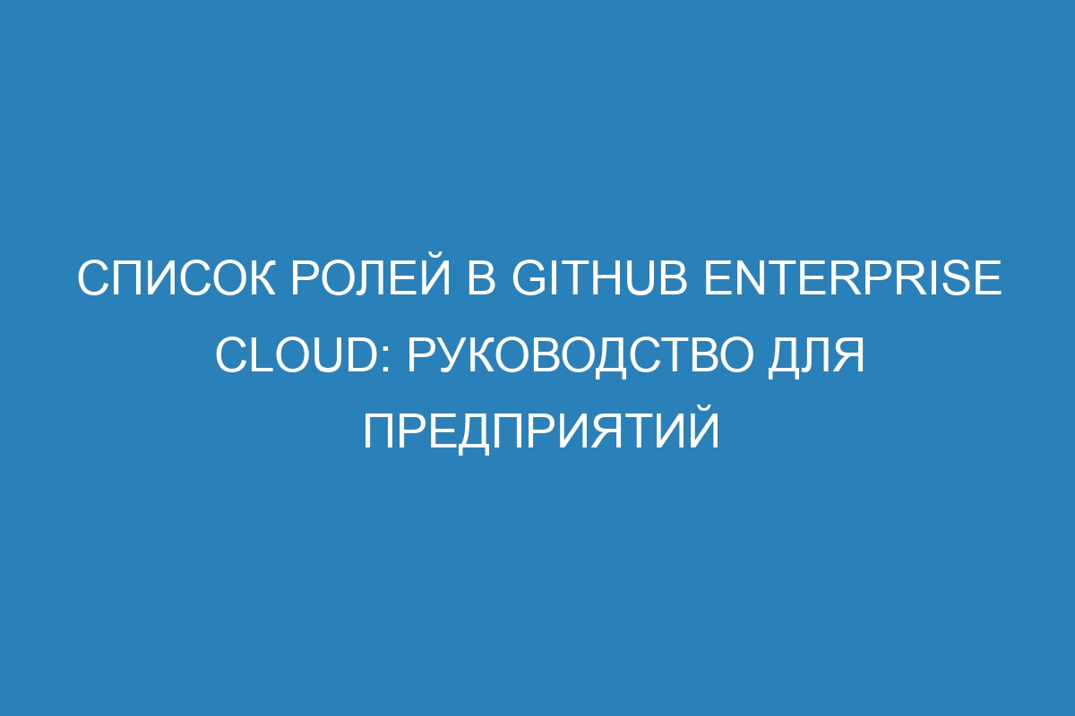 Список ролей в GitHub Enterprise Cloud: руководство для предприятий