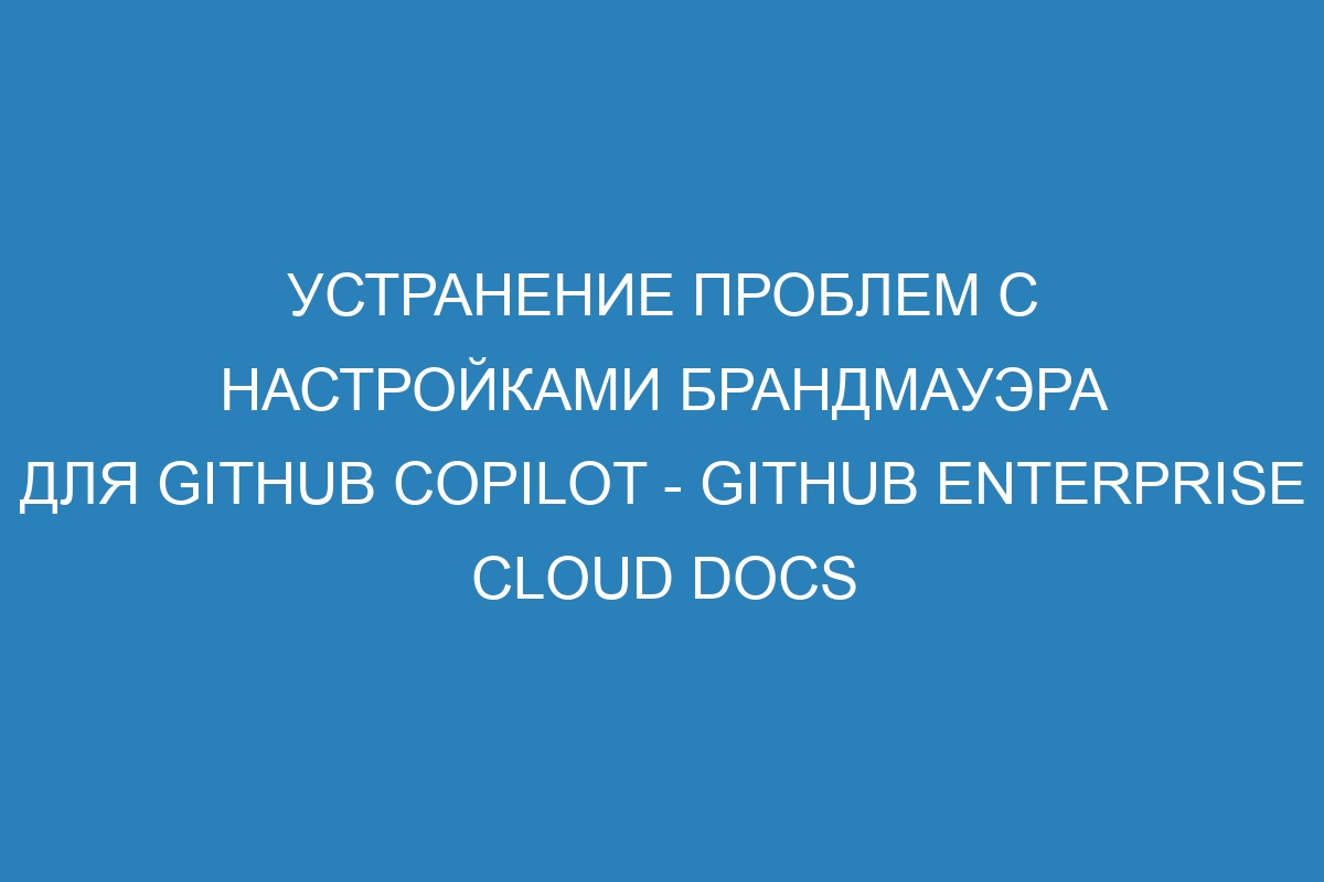 Устранение проблем с настройками брандмауэра для GitHub Copilot - GitHub Enterprise Cloud Docs