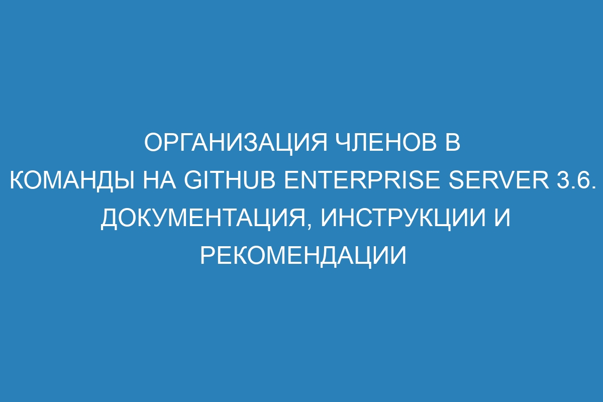 Организация членов в команды на GitHub Enterprise Server 3.6. Документация, инструкции и рекомендации