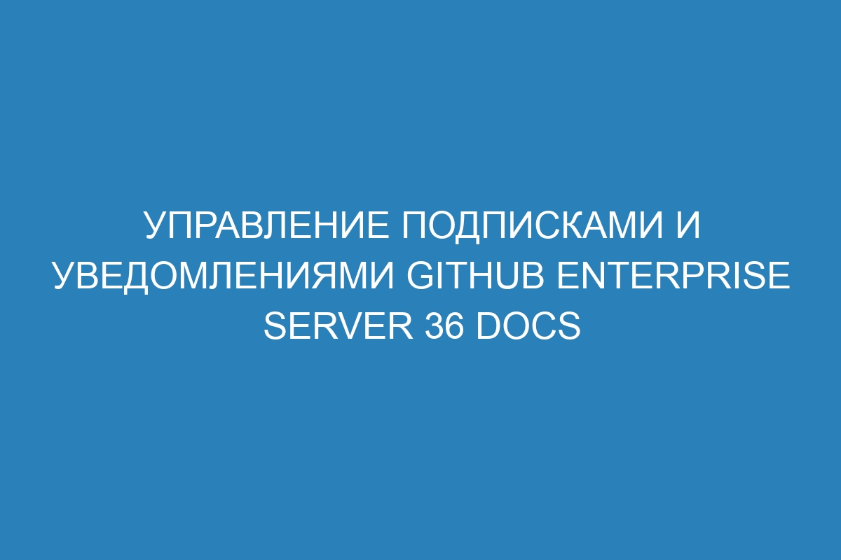 Управление подписками и уведомлениями GitHub Enterprise Server 36 Docs