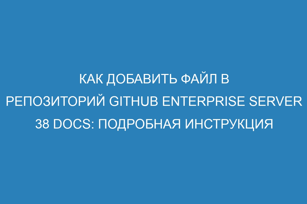 Как добавить файл в репозиторий GitHub Enterprise Server 38 Docs: подробная инструкция