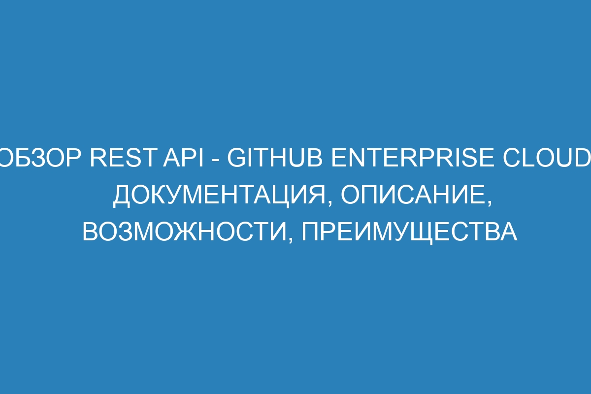 Обзор REST API - GitHub Enterprise Cloud: документация, описание, возможности, преимущества