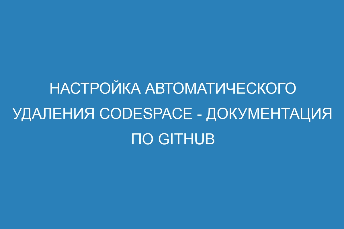 Настройка автоматического удаления codespace - Документация по GitHub