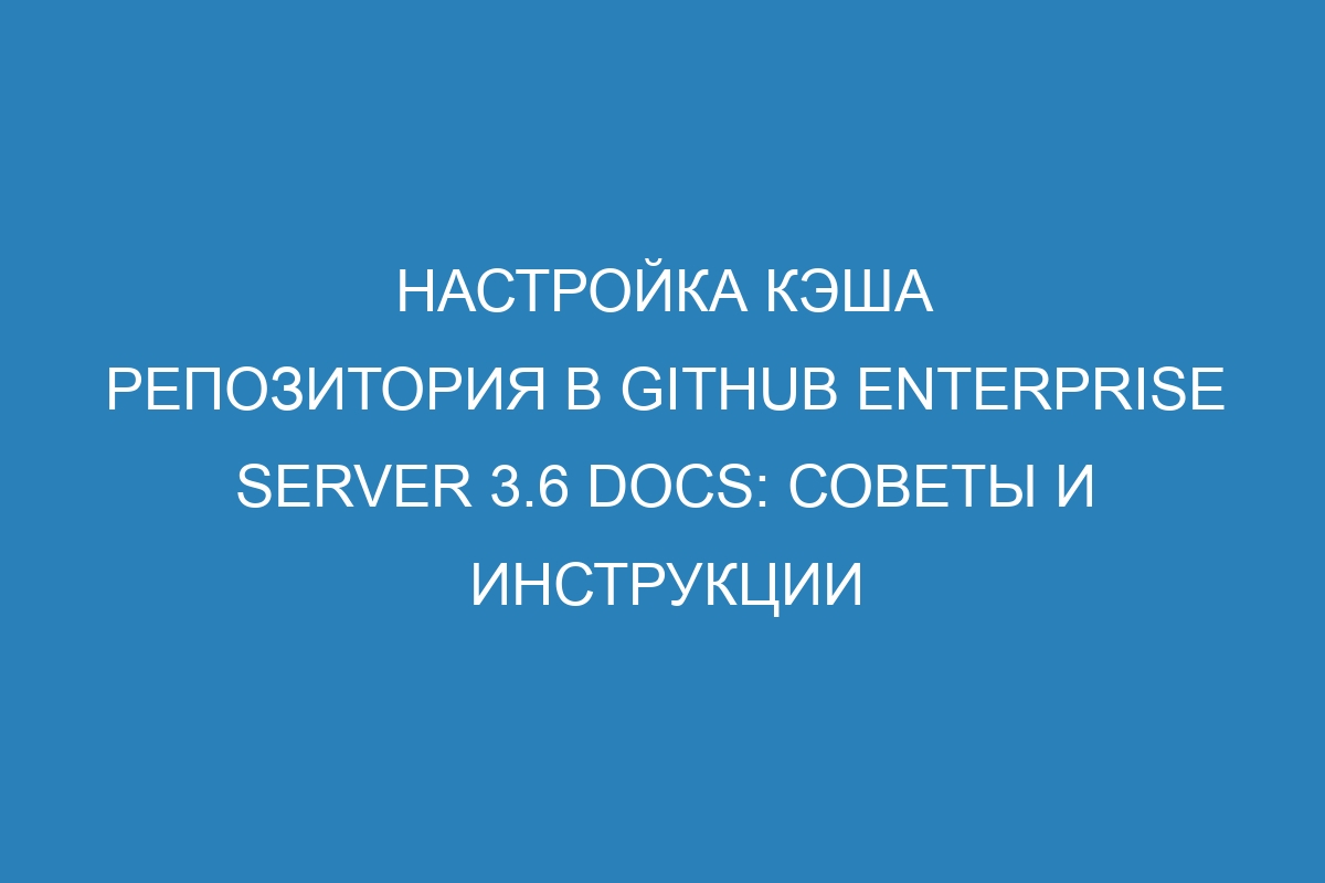 Настройка кэша репозитория в GitHub Enterprise Server 3.6 Docs: советы и инструкции