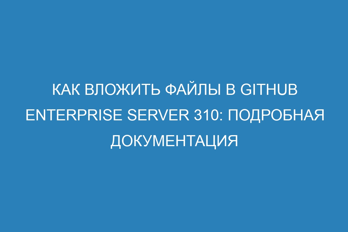 Как вложить файлы в GitHub Enterprise Server 310: подробная документация