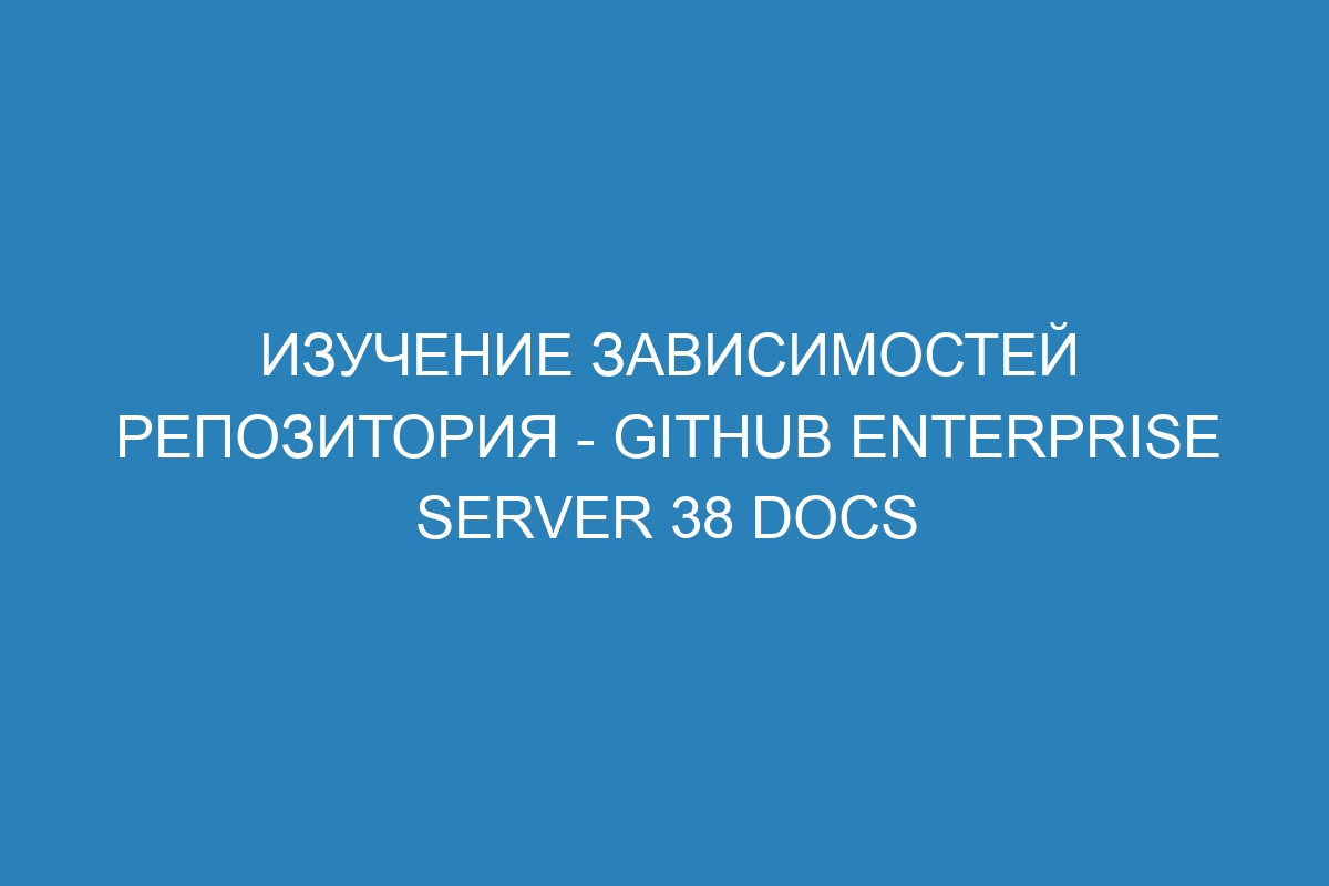 Изучение зависимостей репозитория - GitHub Enterprise Server 38 Docs