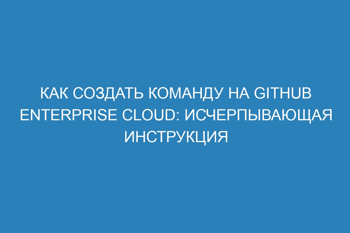 Как создать команду на GitHub Enterprise Cloud: исчерпывающая инструкция