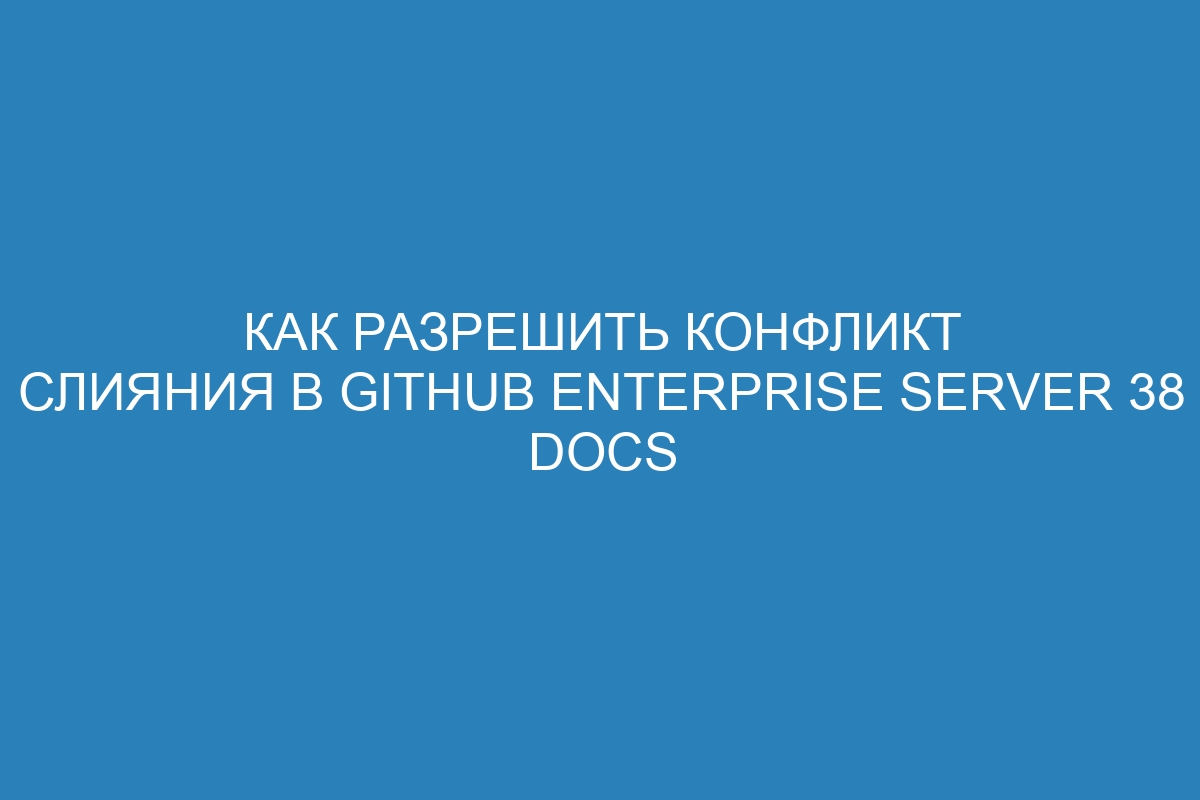 Как разрешить конфликт слияния в GitHub Enterprise Server 38 Docs