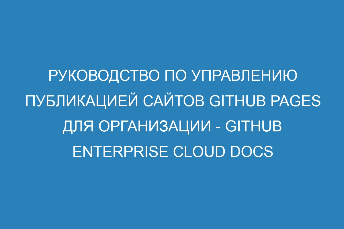 Руководство по управлению публикацией сайтов GitHub Pages для организации - GitHub Enterprise Cloud Docs