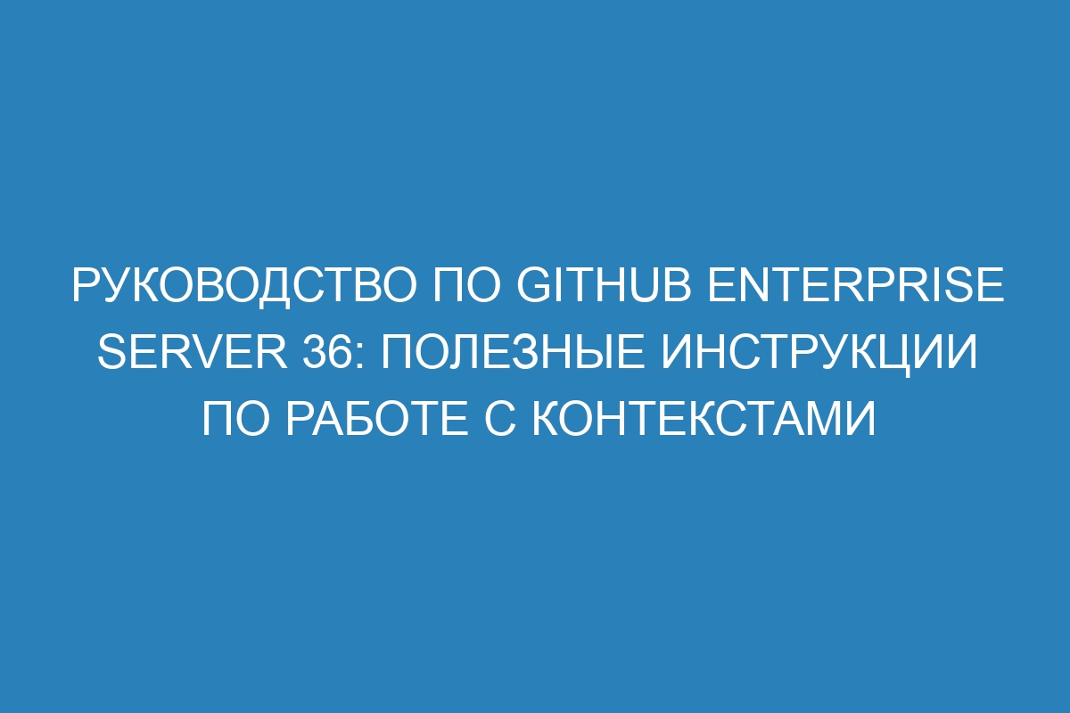 Руководство по GitHub Enterprise Server 36: полезные инструкции по работе с контекстами