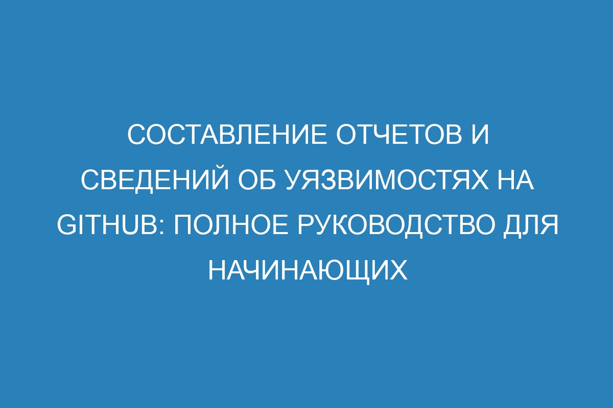 Составление отчетов и сведений об уязвимостях на GitHub: полное руководство для начинающих