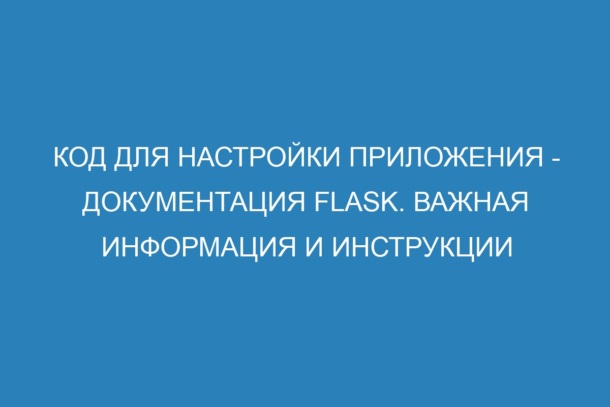 Код для настройки приложения - Документация Flask. Важная информация и инструкции