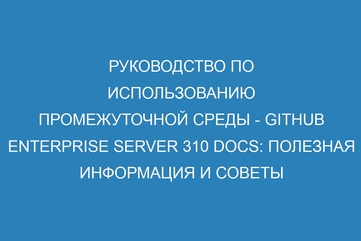 Руководство по использованию промежуточной среды - GitHub Enterprise Server 310 Docs: полезная информация и советы