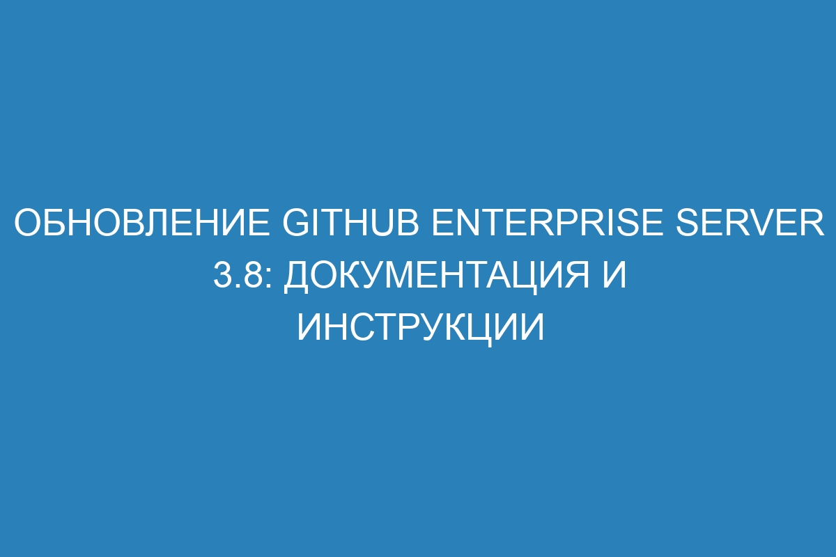 Обновление GitHub Enterprise Server 3.8: документация и инструкции