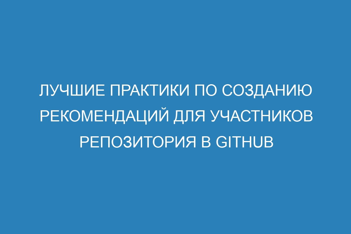 Лучшие практики по созданию рекомендаций для участников репозитория в GitHub