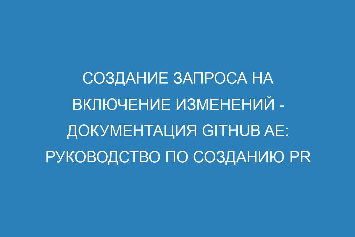 Создание запроса на включение изменений - документация GitHub AE: руководство по созданию PR