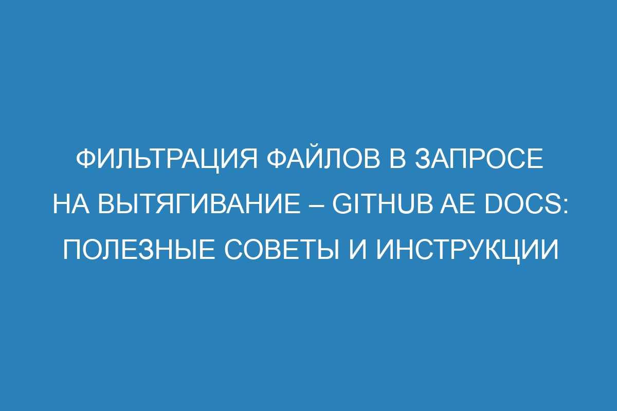 Фильтрация файлов в запросе на вытягивание – GitHub AE Docs: полезные советы и инструкции