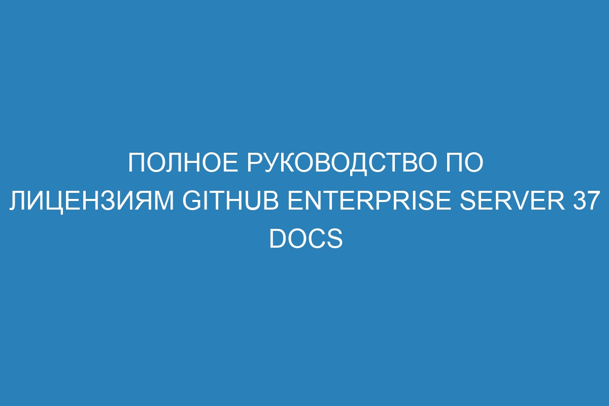 Полное руководство по лицензиям GitHub Enterprise Server 37 Docs