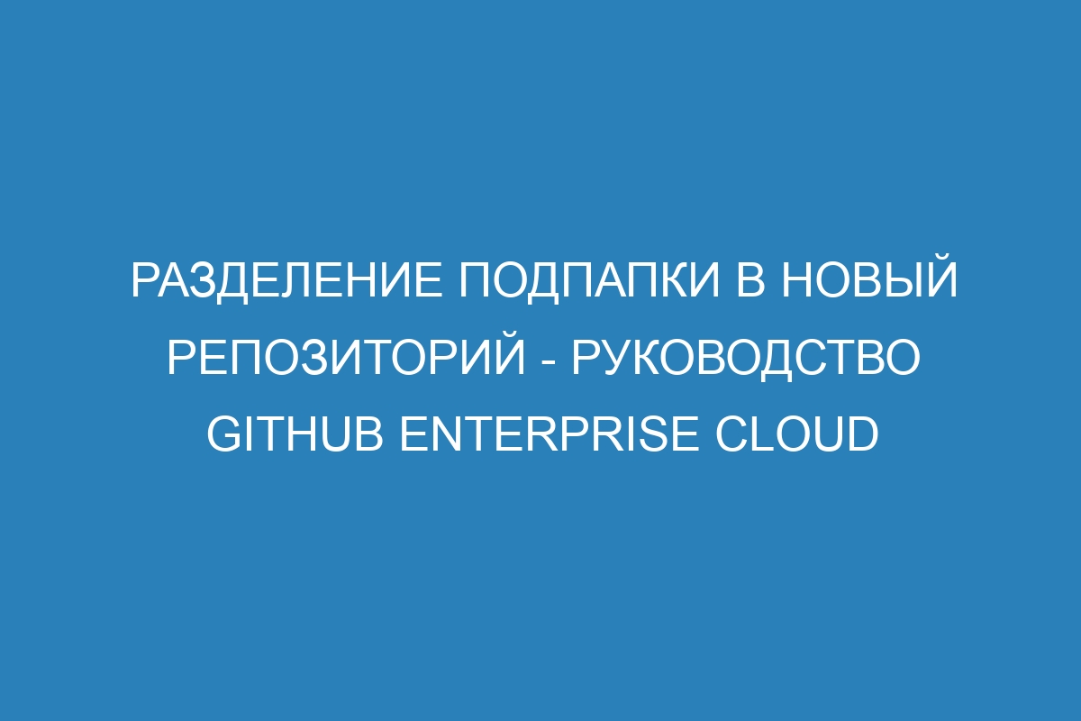 Разделение подпапки в новый репозиторий - руководство GitHub Enterprise Cloud