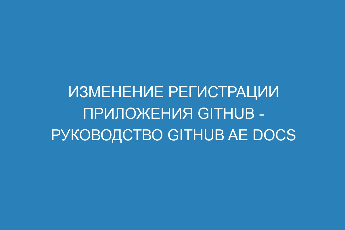 Изменение регистрации приложения GitHub - Руководство GitHub AE Docs