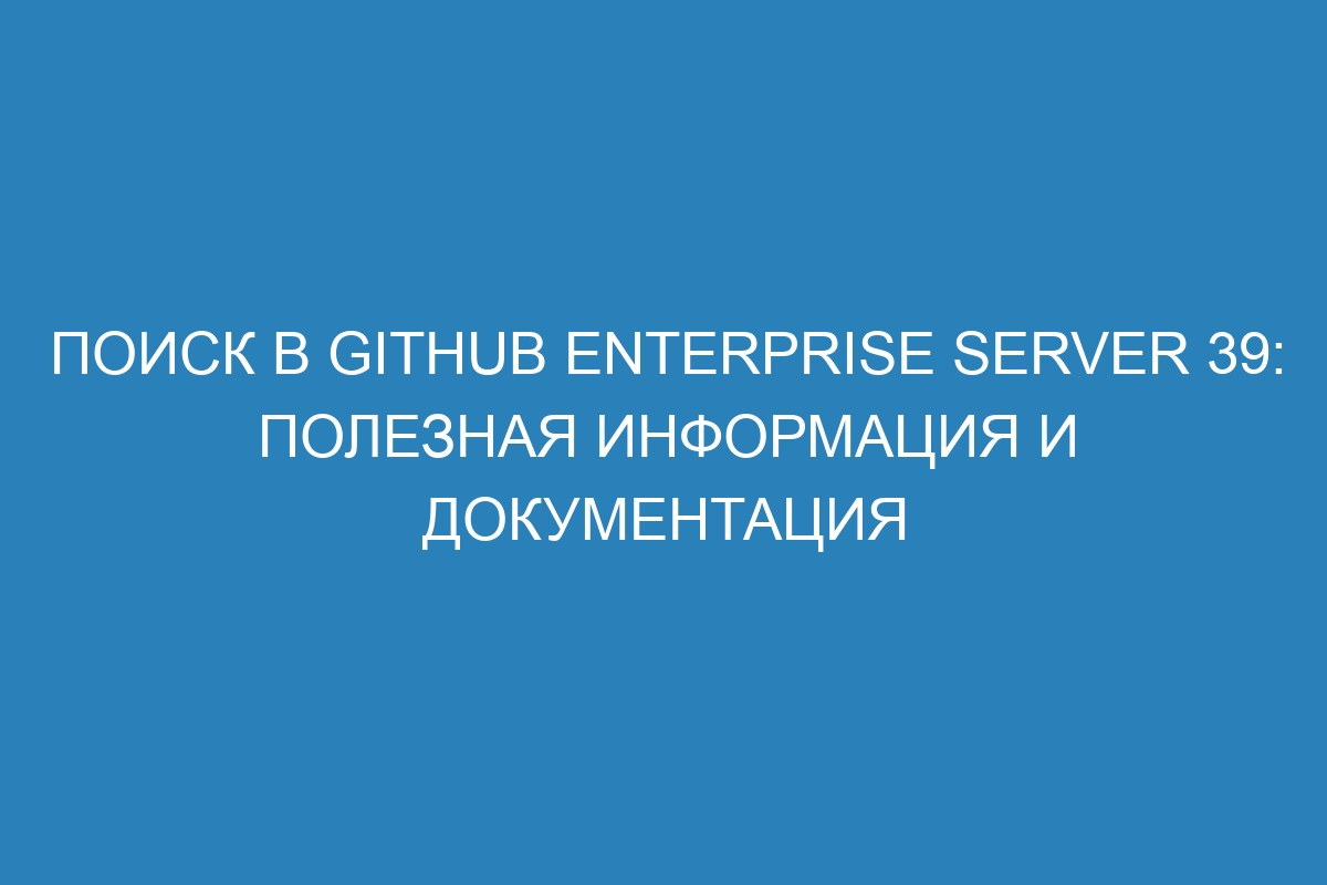 Поиск в GitHub Enterprise Server 39: полезная информация и документация