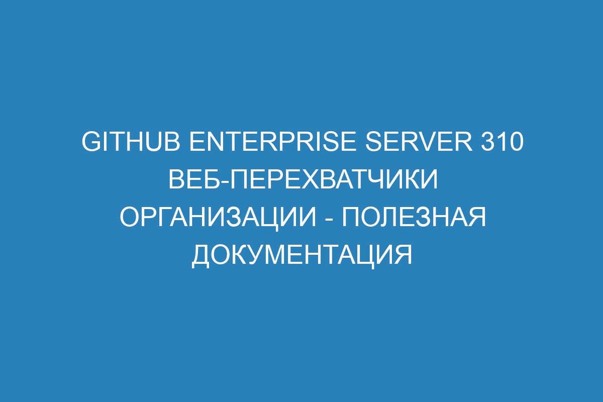 GitHub Enterprise Server 310 веб-перехватчики организации - полезная документация