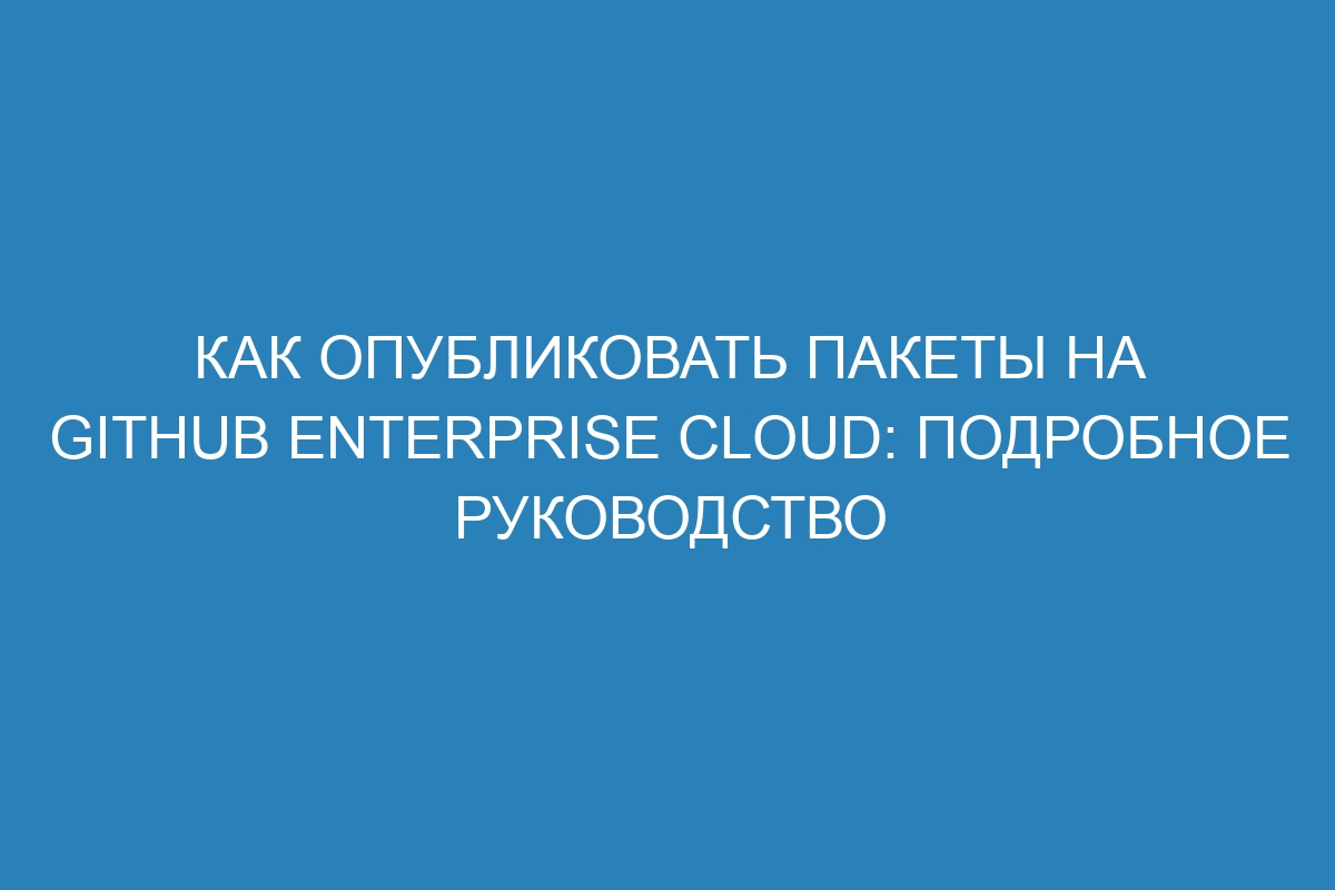 Как опубликовать пакеты на GitHub Enterprise Cloud: подробное руководство